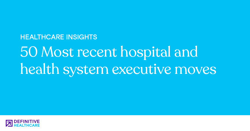 50 Most Recent Hospital and Health System Executive Moves